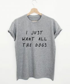 I Just Want All The Dogs Quote T-shirt