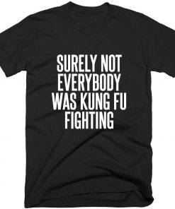 Surely Not Everybody Was Kung Fu Fighting Quote T-shirt