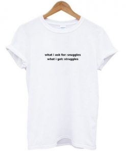 What I Ask For Snuggles What I Get Struggles T-shirt