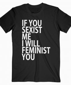 If You Sexist Me I Will Feminist You T-shirt
