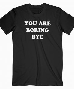 You Are Boring Bye T-shirt