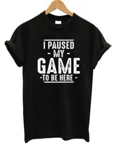 I Paused My Game To Be Here T-shirt