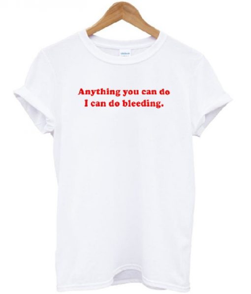 Anything You Can Do I Can Do Bleeding Quote T-shirt