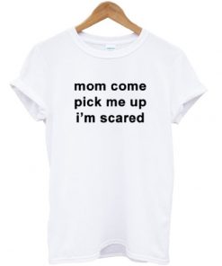Mom Come Pick Me Up I'm Scared T-shirt