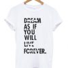 Dream As If You Will Live Forever T-shirt
