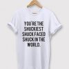 You're The Shuckiest Shuck Faced Shuck In The World T-shirt