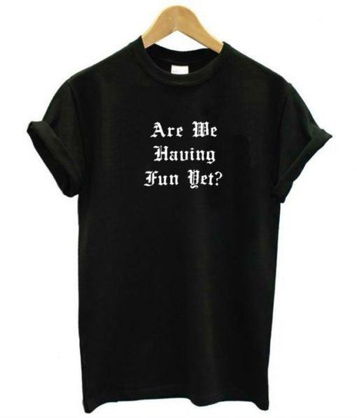 Are We Having Fun Yet T-shirt - wearyoutry.com