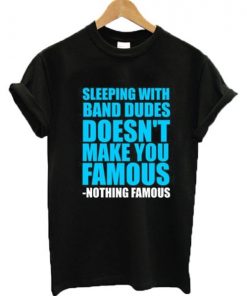 Sleeping with Band Dudes Doesn’t Make You Famous T-shirt