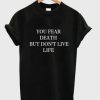 You Fear Death But Don’t Live Life T-shirt