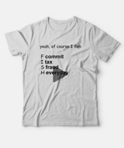 Yeah Of Course I Fish Commit Tax Fraud Everyday T-Shirt