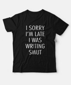I Sorry I’m Late I Was Writing Smut T-Shirt