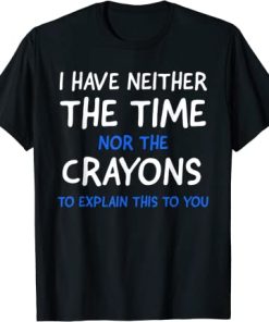 I Don’t Have The Time Or The Crayons Funny Sarcasm Quote T-Shirt