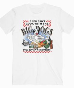 If You Can't Cook With The Big Dogs T-Shirt