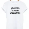 Whatever I’m Getting Cheese Fries T-shirt