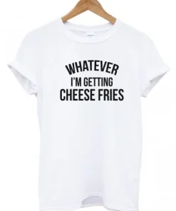 Whatever I’m Getting Cheese Fries T-shirt