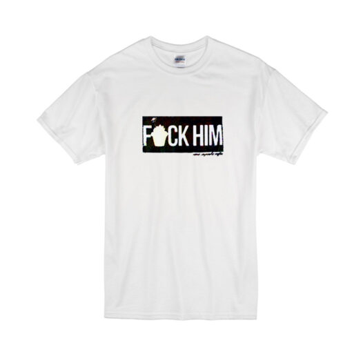 fuck him T shirt