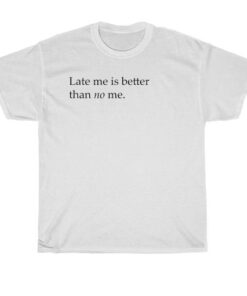 late me better than no me t-shirt